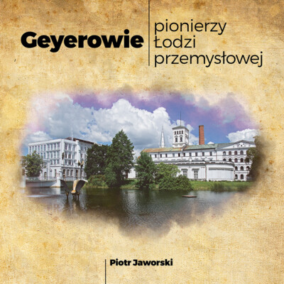 Geyerowie – pionierzy Łodzi przemysłowej<br><br> Geyerowie – pionierzy Łodzi przemysłowej