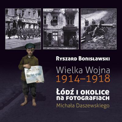 Wielka Wojna 1914-1918, Łódź i okolice fotografiach Michała Daszewskiego<br><br> Wielka Wojna 1914-1918, Łódź i okolice fotografiach Michała Daszewskiego