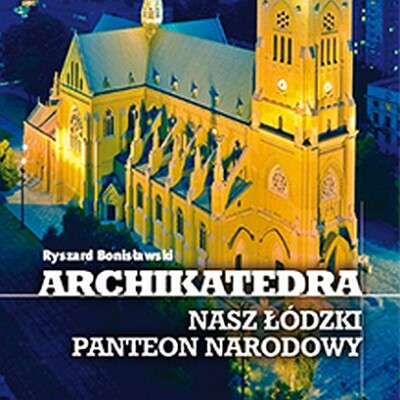 Archikatedra - nasz łódzki panteon narodowy<br><br> Archikatedra - nasz łódzki panteon narodowy